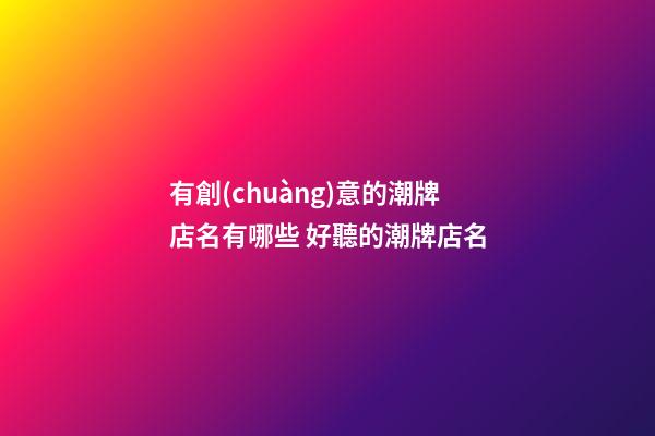 有創(chuàng)意的潮牌店名有哪些 好聽的潮牌店名-第1張-店鋪起名-玄機派